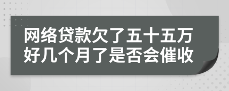 网络贷款欠了五十五万好几个月了是否会催收