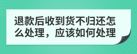 退款后收到货不归还怎么处理，应该如何处理