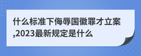 什么标准下侮辱国徽罪才立案,2023最新规定是什么