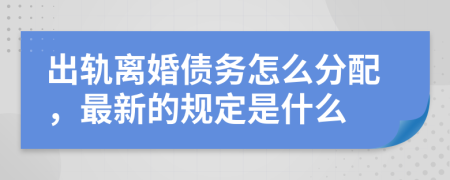 出轨离婚债务怎么分配，最新的规定是什么