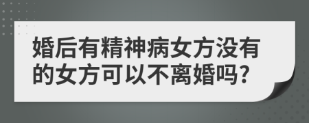 婚后有精神病女方没有的女方可以不离婚吗?