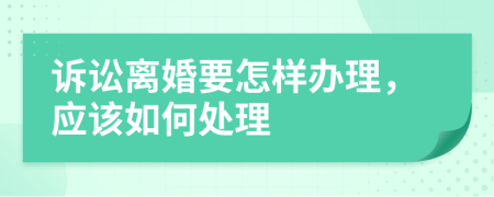 诉讼离婚要怎样办理，应该如何处理