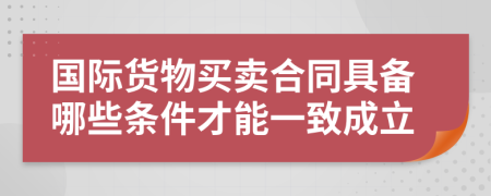 国际货物买卖合同具备哪些条件才能一致成立