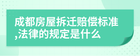 成都房屋拆迁赔偿标准,法律的规定是什么