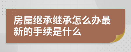 房屋继承继承怎么办最新的手续是什么