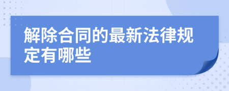 解除合同的最新法律规定有哪些