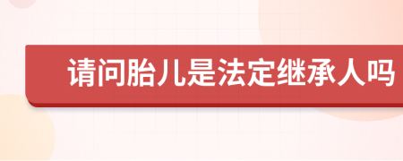 请问胎儿是法定继承人吗