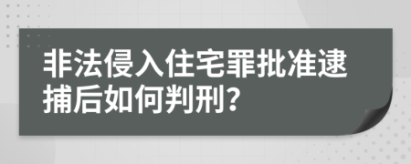 非法侵入住宅罪批准逮捕后如何判刑？