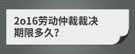 2o16劳动仲裁裁决期限多久？