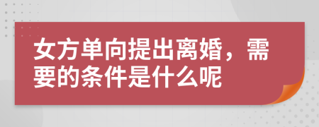 女方单向提出离婚，需要的条件是什么呢