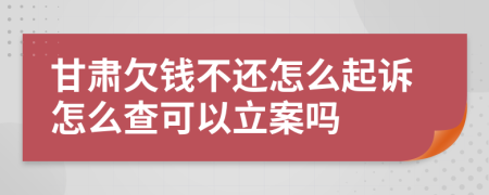 甘肃欠钱不还怎么起诉怎么查可以立案吗