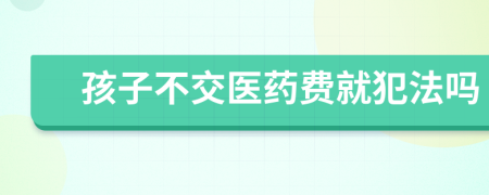 孩子不交医药费就犯法吗