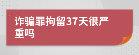 诈骗罪拘留37天很严重吗