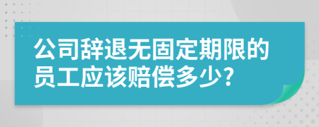 公司辞退无固定期限的员工应该赔偿多少?