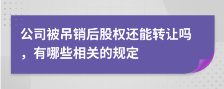 公司被吊销后股权还能转让吗，有哪些相关的规定