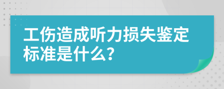 工伤造成听力损失鉴定标准是什么？