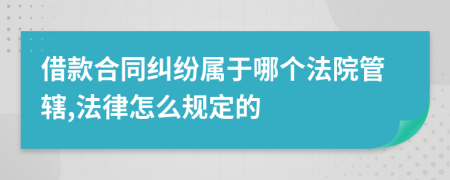 借款合同纠纷属于哪个法院管辖,法律怎么规定的