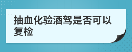抽血化验酒驾是否可以复检
