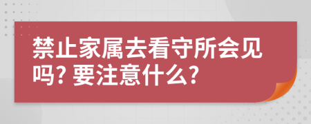 禁止家属去看守所会见吗? 要注意什么?