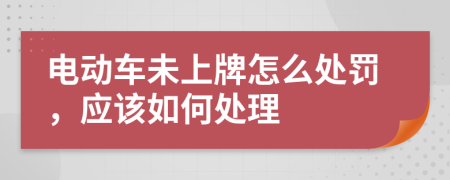 电动车未上牌怎么处罚，应该如何处理