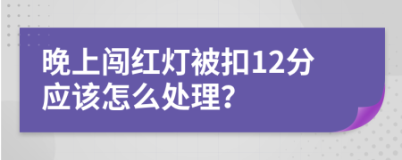 晚上闯红灯被扣12分应该怎么处理？