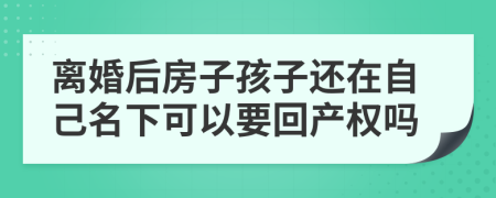 离婚后房子孩子还在自己名下可以要回产权吗