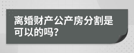 离婚财产公产房分割是可以的吗？