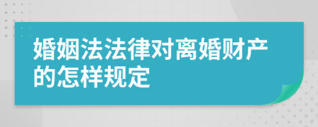 婚姻法法律对离婚财产的怎样规定