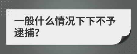 一般什么情况下下不予逮捕？