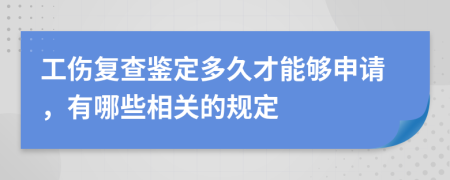 工伤复查鉴定多久才能够申请，有哪些相关的规定