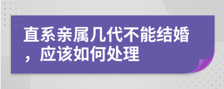 直系亲属几代不能结婚，应该如何处理