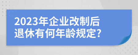 2023年企业改制后退休有何年龄规定?