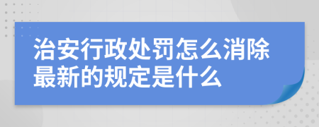 治安行政处罚怎么消除最新的规定是什么