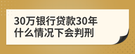 30万银行贷款30年什么情况下会判刑