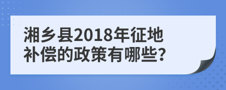 湘乡县2018年征地补偿的政策有哪些？