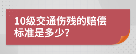 10级交通伤残的赔偿标准是多少？