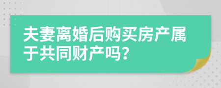 夫妻离婚后购买房产属于共同财产吗？