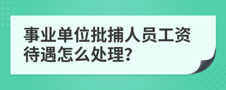 事业单位批捕人员工资待遇怎么处理？