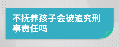 不抚养孩子会被追究刑事责任吗