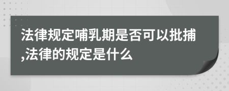 法律规定哺乳期是否可以批捕,法律的规定是什么