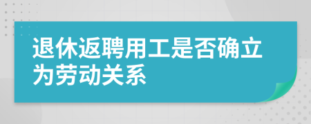 退休返聘用工是否确立为劳动关系