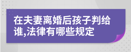 在夫妻离婚后孩子判给谁,法律有哪些规定