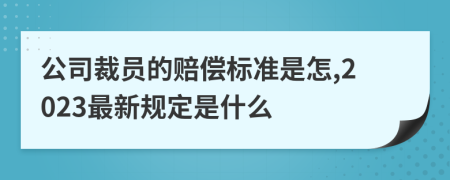 公司裁员的赔偿标准是怎,2023最新规定是什么