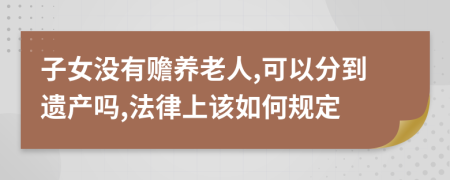 子女没有赡养老人,可以分到遗产吗,法律上该如何规定