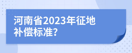 河南省2023年征地补偿标准？