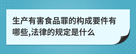 生产有害食品罪的构成要件有哪些,法律的规定是什么