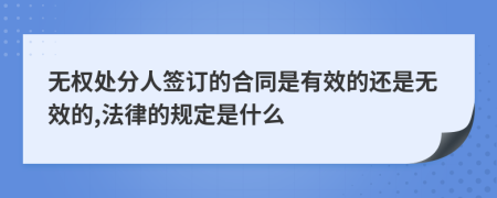 无权处分人签订的合同是有效的还是无效的,法律的规定是什么