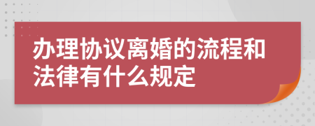 办理协议离婚的流程和法律有什么规定