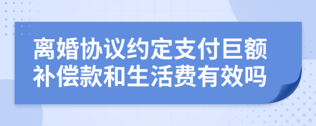 离婚协议约定支付巨额补偿款和生活费有效吗