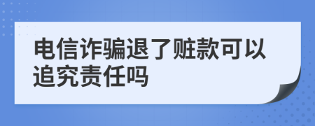 电信诈骗退了赃款可以追究责任吗